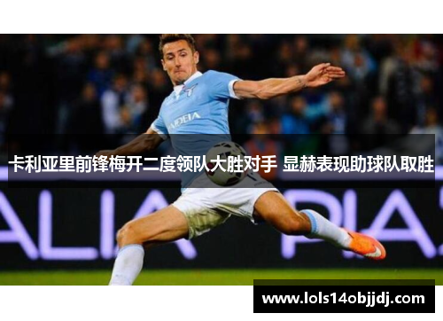 卡利亚里前锋梅开二度领队大胜对手 显赫表现助球队取胜