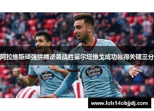 阿拉维斯顽强拼搏逆袭战胜塞尔塔维戈成功赢得关键三分