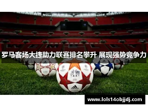 罗马客场大捷助力联赛排名攀升 展现强势竞争力