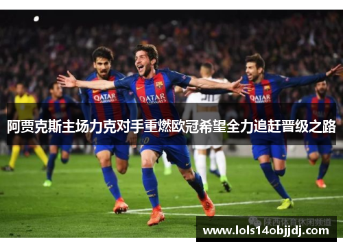 阿贾克斯主场力克对手重燃欧冠希望全力追赶晋级之路