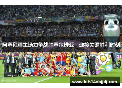 阿塞拜疆主场力争战胜塞尔维亚，迎接关键胜利时刻