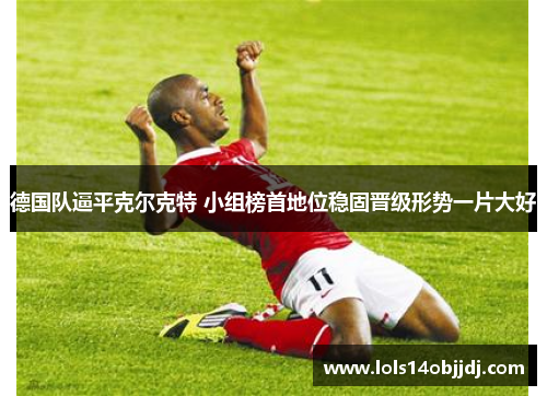 德国队逼平克尔克特 小组榜首地位稳固晋级形势一片大好