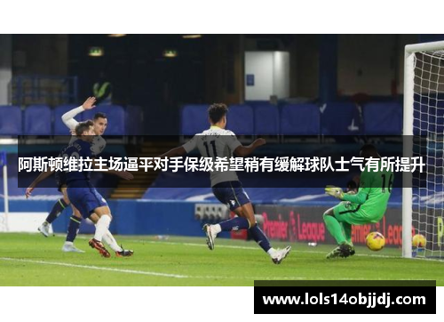 阿斯顿维拉主场逼平对手保级希望稍有缓解球队士气有所提升